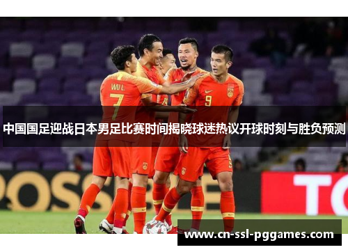 中国国足迎战日本男足比赛时间揭晓球迷热议开球时刻与胜负预测