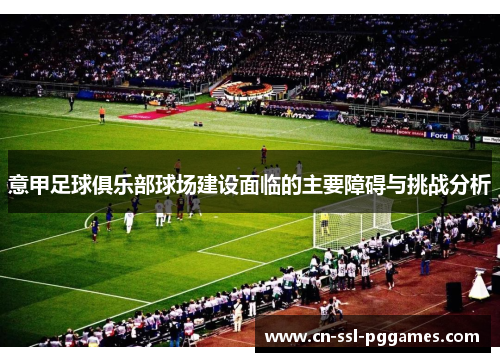 意甲足球俱乐部球场建设面临的主要障碍与挑战分析 意甲足球俱乐部球场建设面临的主要障碍与挑战分析