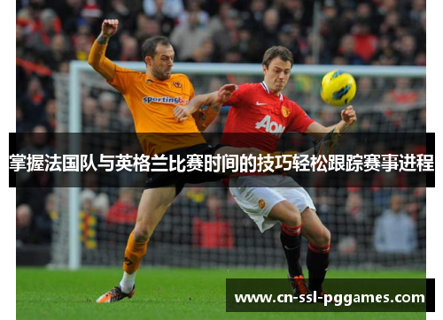 掌握法国队与英格兰比赛时间的技巧轻松跟踪赛事进程 掌握法国队与英格兰比赛时间的技巧轻松跟踪赛事进程