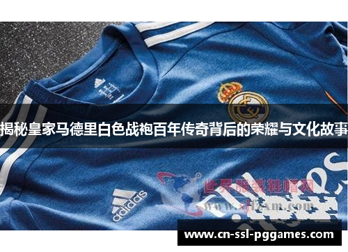 揭秘皇家马德里白色战袍百年传奇背后的荣耀与文化故事