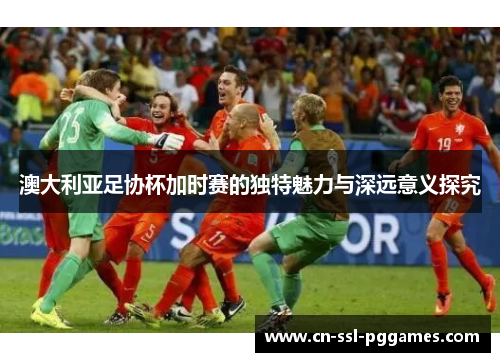 澳大利亚足协杯加时赛的独特魅力与深远意义探究