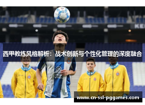 西甲教练风格解析：战术创新与个性化管理的深度融合