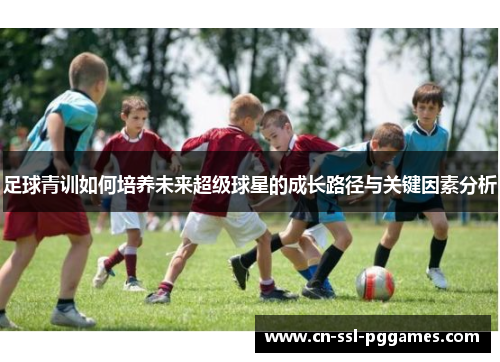 足球青训如何培养未来超级球星的成长路径与关键因素分析 足球青训如何培养未来超级球星的成长路径与关键因素分析