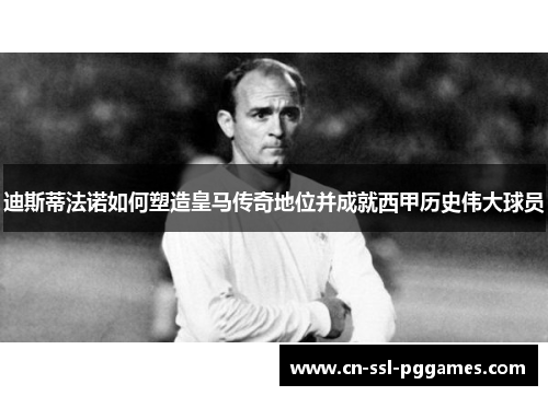 迪斯蒂法诺如何塑造皇马传奇地位并成就西甲历史伟大球员 迪斯蒂法诺如何塑造皇马传奇地位并成就西甲历史伟大球员
