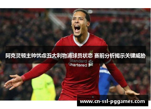阿克灵顿主帅忧虑五大利物浦球员状态 赛前分析揭示关键威胁 阿克灵顿主帅忧虑五大利物浦球员状态 赛前分析揭示关键威胁