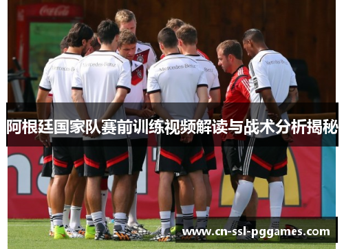 阿根廷国家队赛前训练视频解读与战术分析揭秘