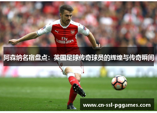 阿森纳名宿盘点:英国足球传奇球员的辉煌与传奇瞬间 阿森纳名宿盘点:英国足球传奇球员的辉煌与传奇瞬间