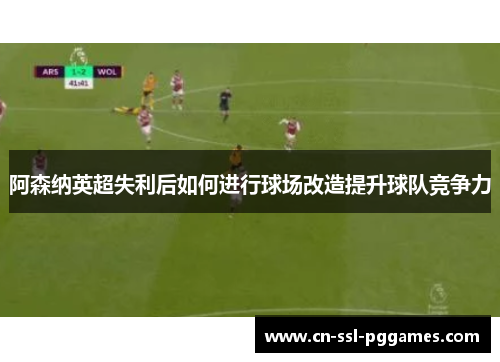 阿森纳英超失利后如何进行球场改造提升球队竞争力 阿森纳英超失利后如何进行球场改造提升球队竞争力