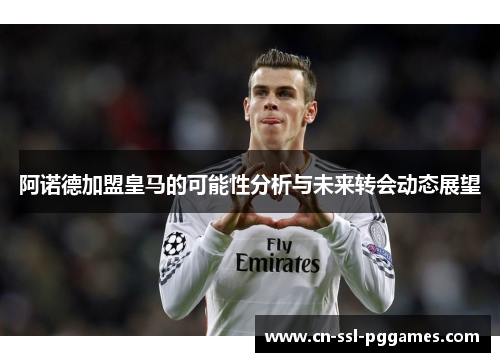 阿诺德加盟皇马的可能性分析与未来转会动态展望 阿诺德加盟皇马的可能性分析与未来转会动态展望