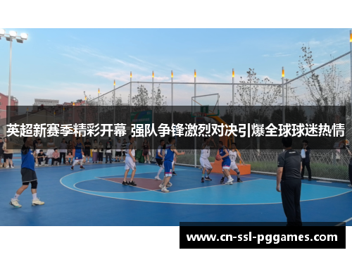 英超新赛季精彩开幕 强队争锋激烈对决引爆全球球迷热情