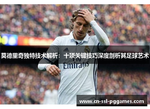 莫德里奇独特技术解析：十项关键技巧深度剖析其足球艺术