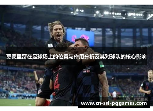 莫德里奇在足球场上的位置与作用分析及其对球队的核心影响 莫德里奇在足球场上的位置与作用分析及其对球队的核心影响