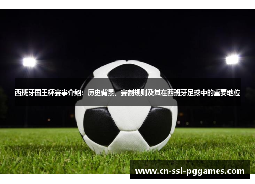 西班牙国王杯赛事介绍：历史背景、赛制规则及其在西班牙足球中的重要地位