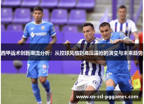 西甲战术创新潮流分析：从控球风格到高压逼抢的演变与未来趋势