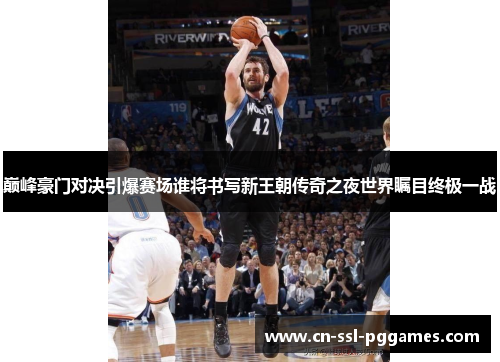 巅峰豪门对决引爆赛场谁将书写新王朝传奇之夜世界瞩目终极一战