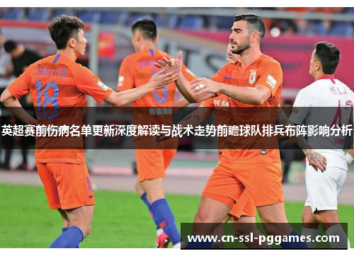 英超赛前伤病名单更新深度解读与战术走势前瞻球队排兵布阵影响分析 英超赛前伤病名单更新深度解读与战术走势前瞻球队排兵布阵影响分析