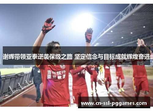谢晖带领亚泰逆袭保级之路 坚定信念与目标成就辉煌奋进