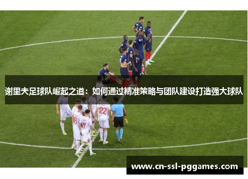 谢里夫足球队崛起之道：如何通过精准策略与团队建设打造强大球队