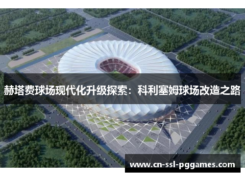 赫塔费球场现代化升级探索:科利塞姆球场改造之路 赫塔费球场现代化升级探索:科利塞姆球场改造之路