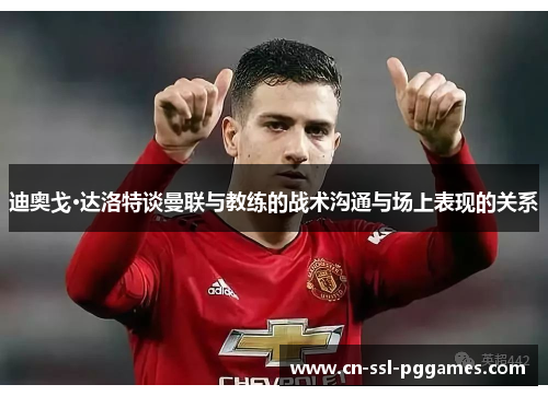 迪奥戈·达洛特谈曼联与教练的战术沟通与场上表现的关系 迪奥戈·达洛特谈曼联与教练的战术沟通与场上表现的关系