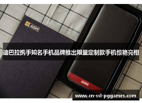 迪巴拉携手知名手机品牌推出限量定制款手机惊艳亮相 迪巴拉携手知名手机品牌推出限量定制款手机惊艳亮相