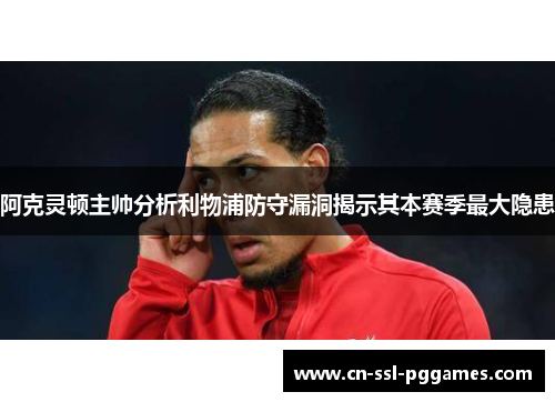 阿克灵顿主帅分析利物浦防守漏洞揭示其本赛季最大隐患 阿克灵顿主帅分析利物浦防守漏洞揭示其本赛季最大隐患