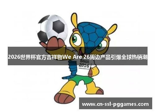 2026世界杯官方吉祥物We Are 26周边产品引爆全球热销潮 2026世界杯官方吉祥物We Are 26周边产品引爆全球热销潮