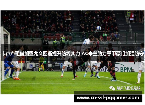卡卢卢租借加盟尤文图斯提升防线实力 AC米兰助力意甲豪门加强防守 卡卢卢租借加盟尤文图斯提升防线实力 AC米兰助力意甲豪门加强防守