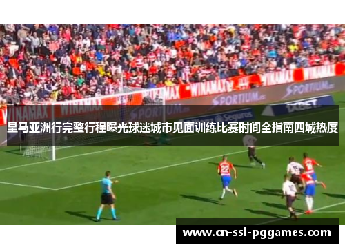 皇马亚洲行完整行程曝光球迷城市见面训练比赛时间全指南四城热度