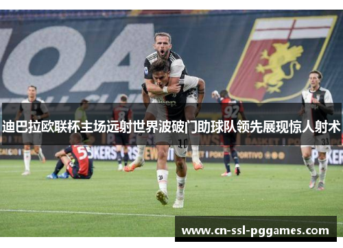 迪巴拉欧联杯主场远射世界波破门助球队领先展现惊人射术