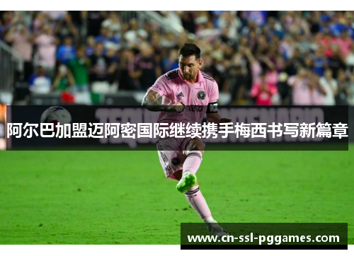 阿尔巴加盟迈阿密国际继续携手梅西书写新篇章