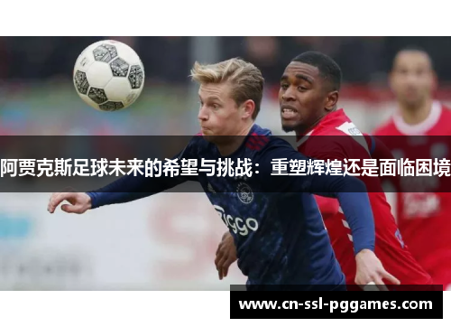 阿贾克斯足球未来的希望与挑战：重塑辉煌还是面临困境