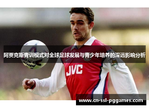 阿贾克斯青训模式对全球足球发展与青少年培养的深远影响分析