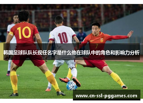 韩国足球队队长现任名字是什么他在球队中的角色和影响力分析