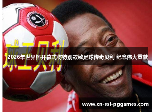 2026年世界杯开幕式将特别致敬足球传奇贝利 纪念伟大贡献