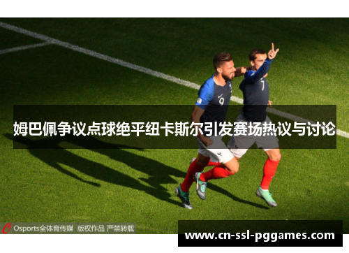 姆巴佩争议点球绝平纽卡斯尔引发赛场热议与讨论 姆巴佩争议点球绝平纽卡斯尔引发赛场热议与讨论