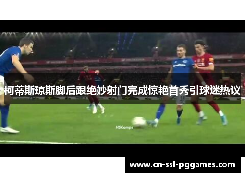 柯蒂斯琼斯脚后跟绝妙射门完成惊艳首秀引球迷热议 柯蒂斯琼斯脚后跟绝妙射门完成惊艳首秀引球迷热议